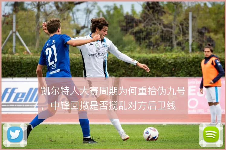 凯尔特人大赛周期为何重拾伪九号，中锋回撤是否搅乱对方后卫线