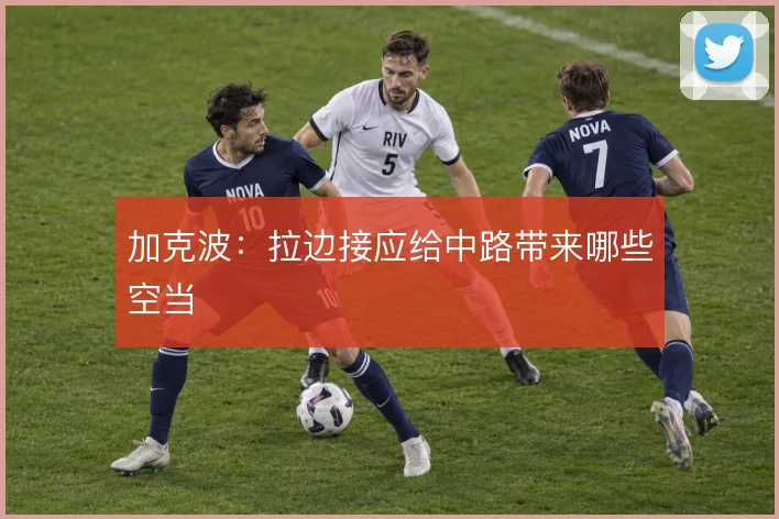 加克波：拉边接应给中路带来哪些空当