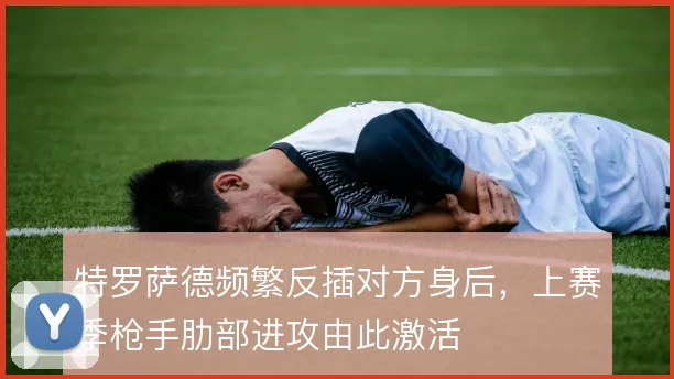 特罗萨德频繁反插对方身后，上赛季枪手肋部进攻由此激活