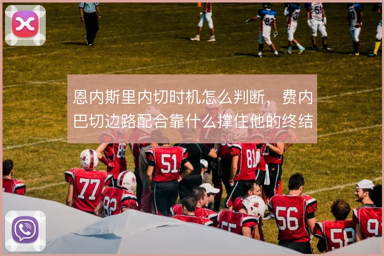 恩内斯里内切时机怎么判断，费内巴切边路配合靠什么撑住他的终结效率