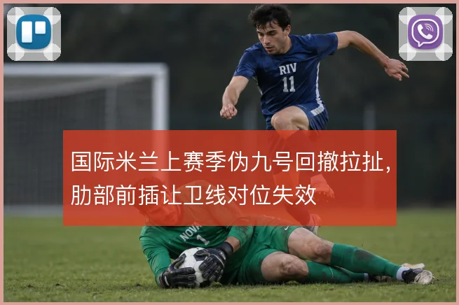 国际米兰上赛季伪九号回撤拉扯，肋部前插让卫线对位失效