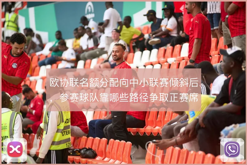 欧协联名额分配向中小联赛倾斜后，参赛球队靠哪些路径争取正赛席位