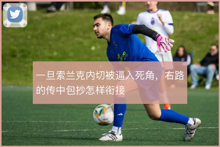 一旦索兰克内切被逼入死角，右路的传中包抄怎样衔接