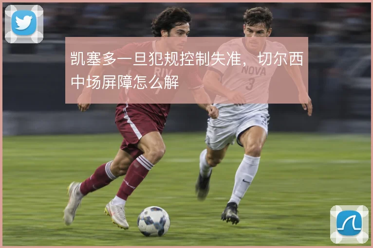 凯塞多一旦犯规控制失准,切尔西中场屏障怎么解