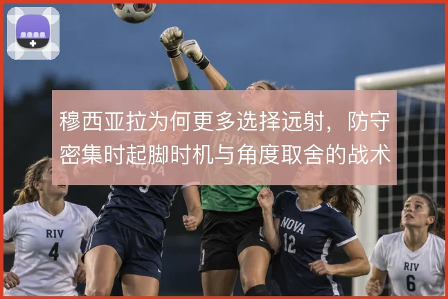穆西亚拉为何更多选择远射,防守密集时起脚时机与角度取舍的战术考量