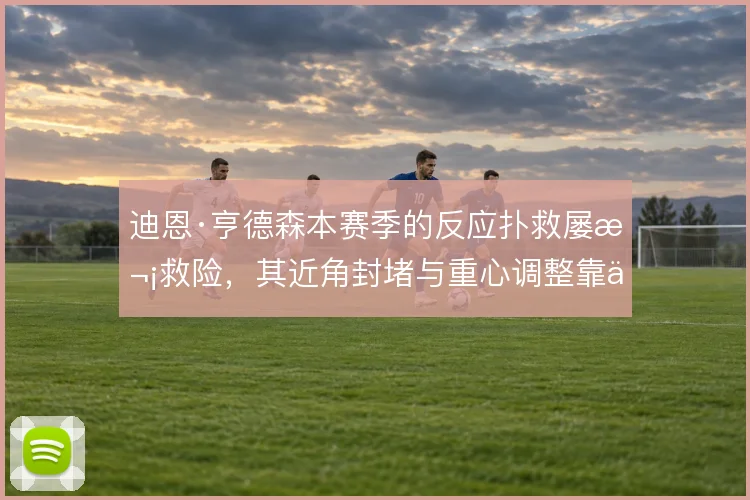 迪恩·亨德森本赛季的反应扑救屡次救险，其近角封堵与重心调整靠什么撑住