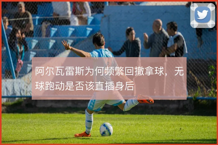 阿尔瓦雷斯为何频繁回撤拿球，无球跑动是否该直插身后