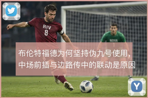 布伦特福德为何坚持伪九号使用，中场前插与边路传中的联动是原因