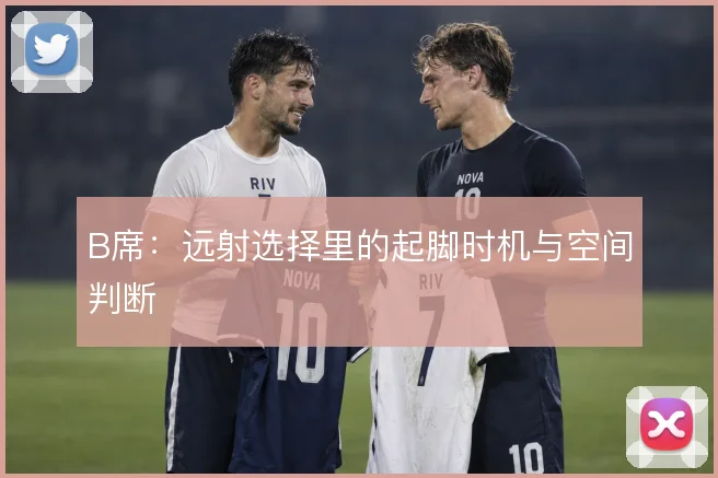 B席:远射选择里的起脚时机与空间判断
