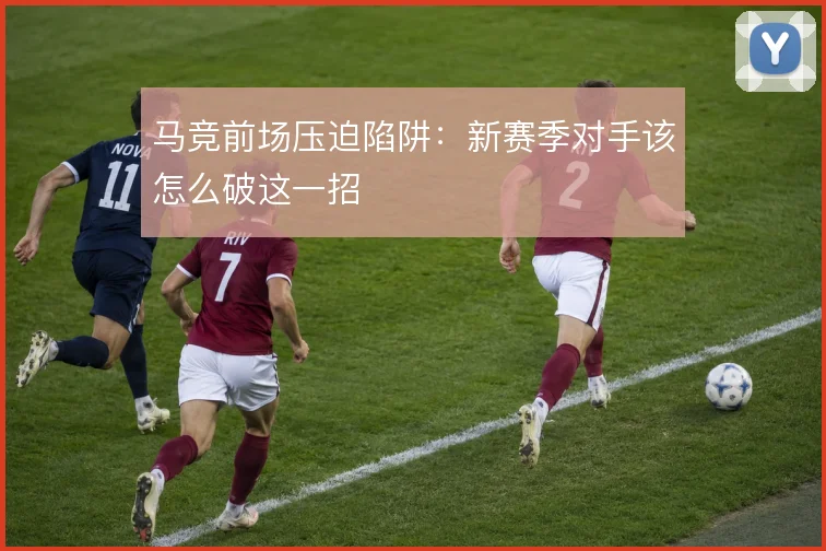 马竞前场压迫陷阱：新赛季对手该怎么破这一招