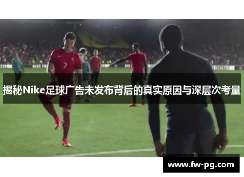 揭秘Nike足球广告未发布背后的真实原因与深层次考量