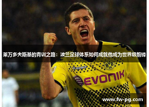 莱万多夫斯基的青训之路：波兰足球体系如何成就他成为世界级前锋