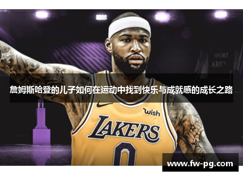 詹姆斯哈登的儿子如何在运动中找到快乐与成就感的成长之路