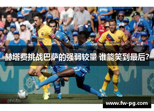 赫塔费挑战巴萨的强弱较量 谁能笑到最后？