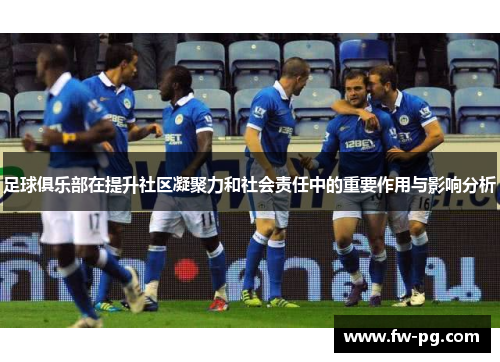 足球俱乐部在提升社区凝聚力和社会责任中的重要作用与影响分析