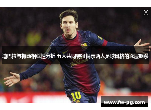 迪巴拉与梅西相似性分析 五大共同特征揭示两人足球风格的深层联系