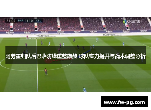 阿劳霍归队后巴萨防线重整旗鼓 球队实力提升与战术调整分析 阿劳霍归队后巴萨防线重整旗鼓 球队实力提升与战术调整分析