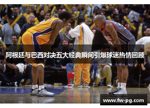 阿根廷与巴西对决五大经典瞬间引爆球迷热情回顾 阿根廷与巴西对决五大经典瞬间引爆球迷热情回顾