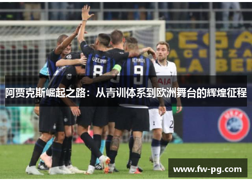 阿贾克斯崛起之路:从青训体系到欧洲舞台的辉煌征程 阿贾克斯崛起之路:从青训体系到欧洲舞台的辉煌征程