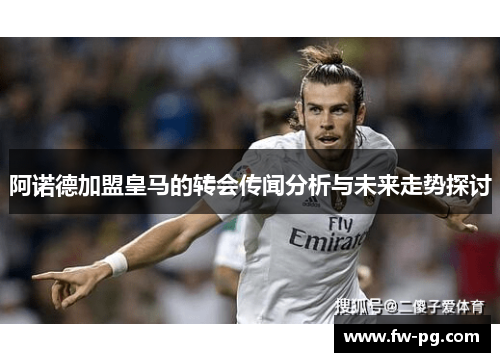 阿诺德加盟皇马的转会传闻分析与未来走势探讨