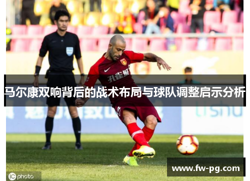 马尔康双响背后的战术布局与球队调整启示分析