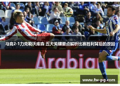 马竞2-1力克勒沃库森 五大关键要点解析比赛胜利背后的原因 马竞2-1力克勒沃库森 五大关键要点解析比赛胜利背后的原因