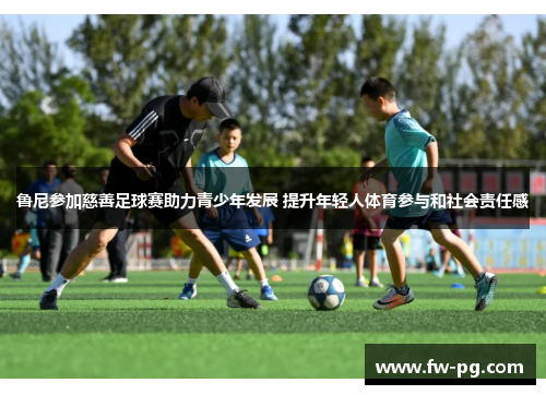 鲁尼参加慈善足球赛助力青少年发展 提升年轻人体育参与和社会责任感