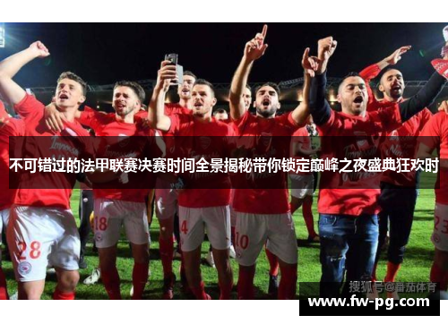不可错过的法甲联赛决赛时间全景揭秘带你锁定巅峰之夜盛典狂欢时