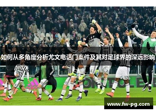 如何从多角度分析尤文电话门案件及其对足球界的深远影响