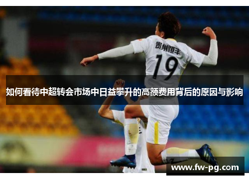 如何看待中超转会市场中日益攀升的高额费用背后的原因与影响 如何看待中超转会市场中日益攀升的高额费用背后的原因与影响