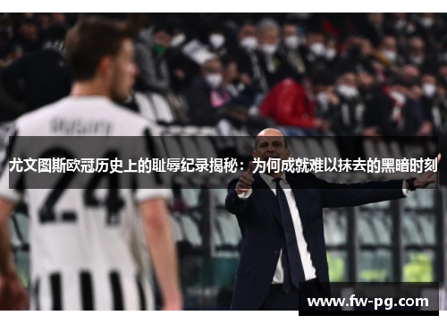 尤文图斯欧冠历史上的耻辱纪录揭秘：为何成就难以抹去的黑暗时刻