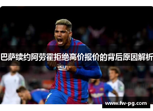 巴萨续约阿劳霍拒绝高价报价的背后原因解析