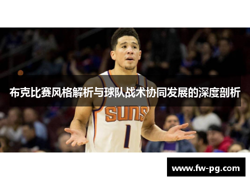 布克比赛风格解析与球队战术协同发展的深度剖析
