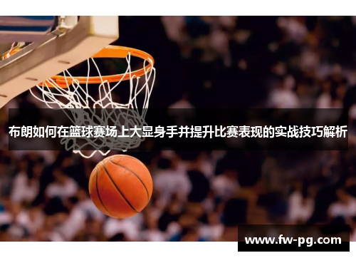 布朗如何在篮球赛场上大显身手并提升比赛表现的实战技巧解析