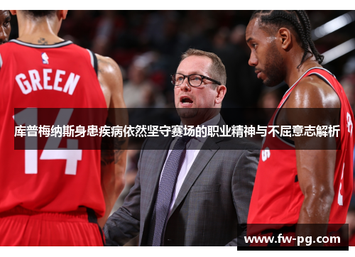 库普梅纳斯身患疾病依然坚守赛场的职业精神与不屈意志解析 库普梅纳斯身患疾病依然坚守赛场的职业精神与不屈意志解析