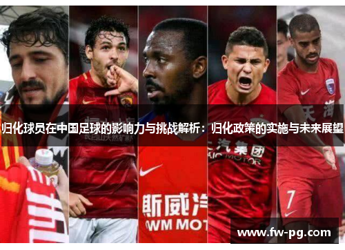归化球员在中国足球的影响力与挑战解析:归化政策的实施与未来展望 归化球员在中国足球的影响力与挑战解析:归化政策的实施与未来展望
