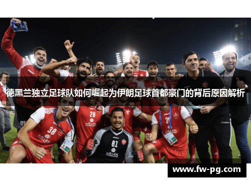 德黑兰独立足球队如何崛起为伊朗足球首都豪门的背后原因解析