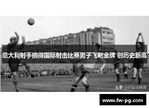 意大利射手摘得国际射击比赛男子飞靶金牌 创历史新高