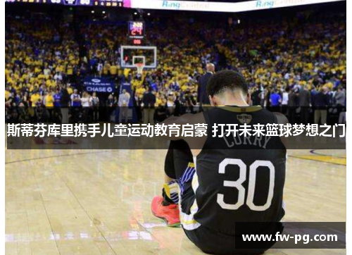 斯蒂芬库里携手儿童运动教育启蒙 打开未来篮球梦想之门 斯蒂芬库里携手儿童运动教育启蒙 打开未来篮球梦想之门