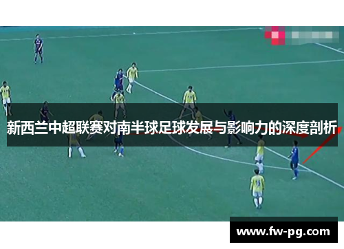新西兰中超联赛对南半球足球发展与影响力的深度剖析 新西兰中超联赛对南半球足球发展与影响力的深度剖析