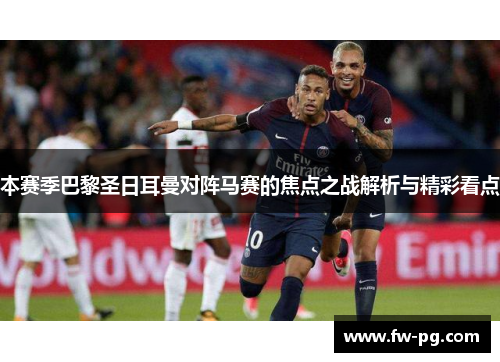 本赛季巴黎圣日耳曼对阵马赛的焦点之战解析与精彩看点