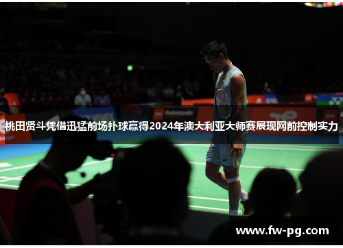 桃田贤斗凭借迅猛前场扑球赢得2024年澳大利亚大师赛展现网前控制实力 桃田贤斗凭借迅猛前场扑球赢得2024年澳大利亚大师赛展现网前控制实力