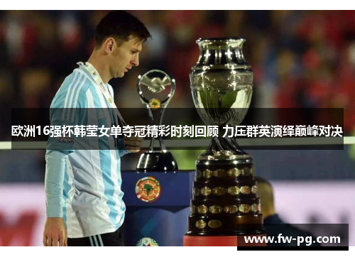 欧洲16强杯韩莹女单夺冠精彩时刻回顾 力压群英演绎巅峰对决