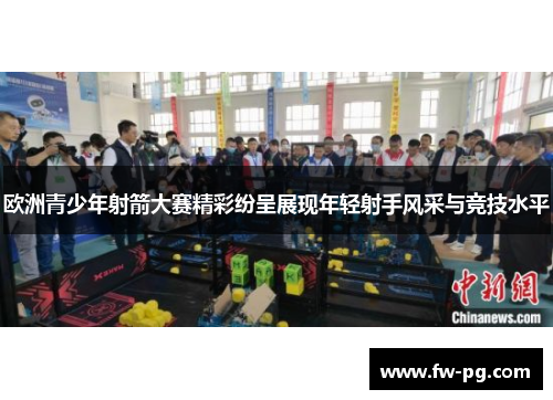 欧洲青少年射箭大赛精彩纷呈展现年轻射手风采与竞技水平