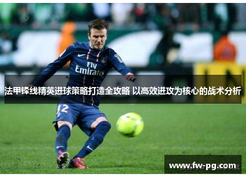 法甲锋线精英进球策略打造全攻略 以高效进攻为核心的战术分析