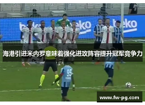 海港引进米内罗意味着强化进攻阵容提升冠军竞争力 海港引进米内罗意味着强化进攻阵容提升冠军竞争力