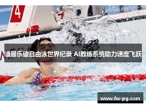 潘展乐破自由泳世界纪录 AI教练系统助力速度飞跃
