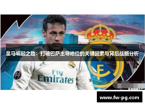 皇马崛起之路：打破巴萨主导地位的关键因素与背后战略分析