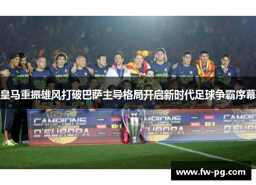 皇马重振雄风打破巴萨主导格局开启新时代足球争霸序幕