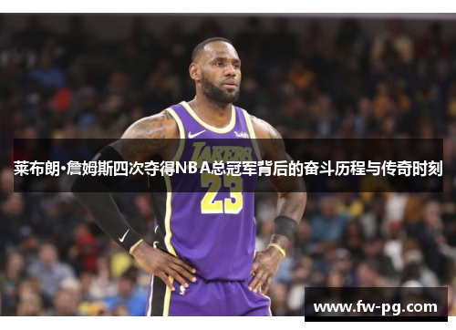 莱布朗·詹姆斯四次夺得NBA总冠军背后的奋斗历程与传奇时刻